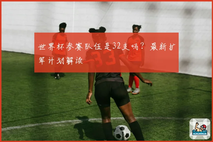 世界杯参赛队伍是32支吗？最新扩军计划解读