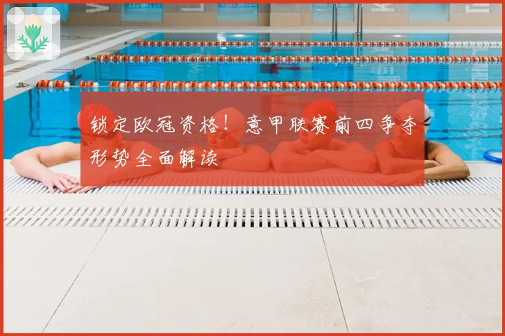 锁定欧冠资格！意甲联赛前四争夺形势全面解读