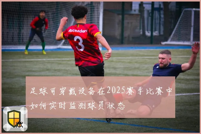 足球可穿戴设备在2025赛季比赛中如何实时监测球员状态