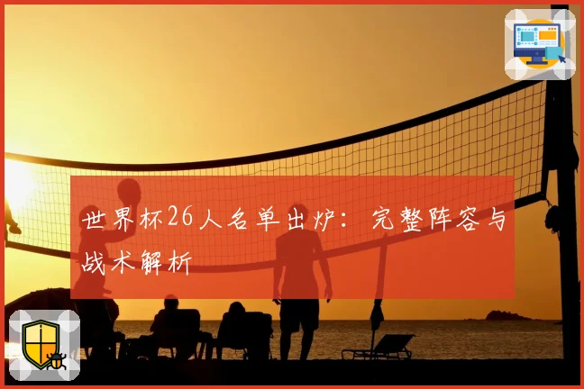 世界杯26人名单出炉:完整阵容与战术解析