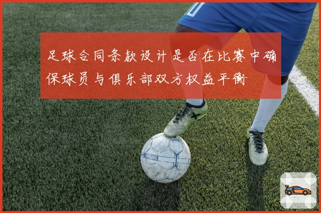 足球合同条款设计是否在比赛中确保球员与俱乐部双方权益平衡