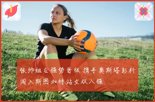 张帅组合强势晋级 携手奥斯塔彭科闯入斯图加特站女双八强