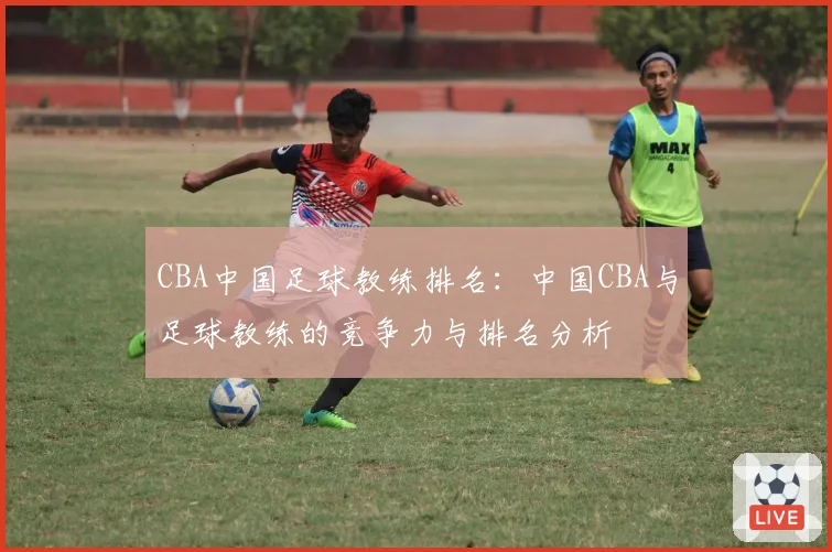 CBA中国足球教练排名：中国CBA与足球教练的竞争力与排名分析