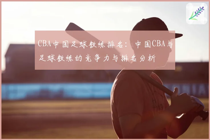 CBA中国足球教练排名:中国CBA与足球教练的竞争力与排名分析