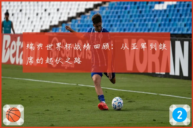 瑞典世界杯战绩回顾:从亚军到缺席的起伏之路