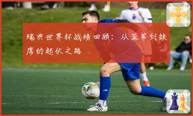 瑞典世界杯战绩回顾:从亚军到缺席的起伏之路