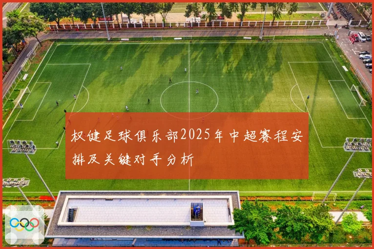 权健足球俱乐部2025年中超赛程安排及关键对手分析