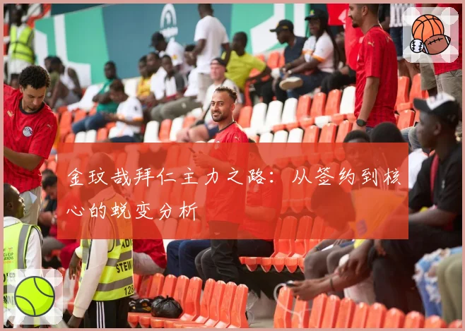 金玟哉拜仁主力之路:从签约到核心的蜕变分析