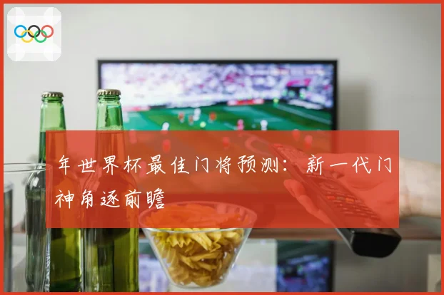 年世界杯最佳门将预测：新一代门神角逐前瞻