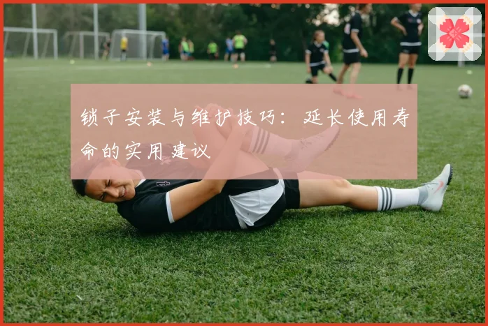 锁子安装与维护技巧:延长使用寿命的实用建议